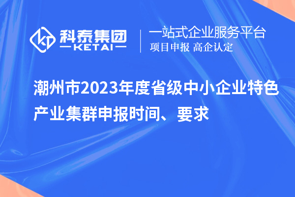 潮州市2023年度省級中小企業(yè)特色產(chǎn)業(yè)集群申報時間、要求