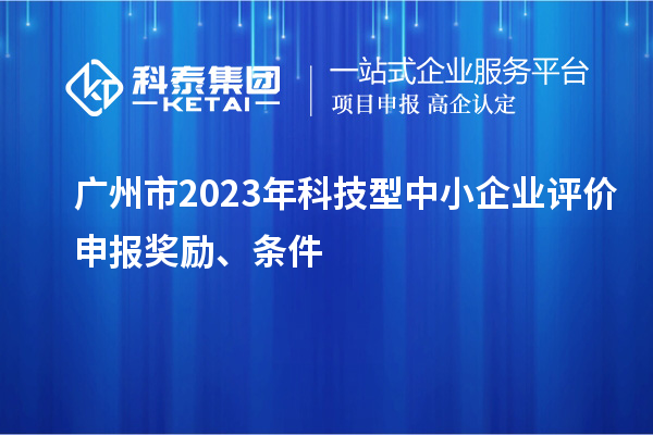 廣州市2023年科技型中小企業(yè)評(píng)價(jià)申報(bào)獎(jiǎng)勵(lì)、條件