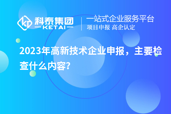 2023年高新技術企業申報,主要檢查什么內容?
