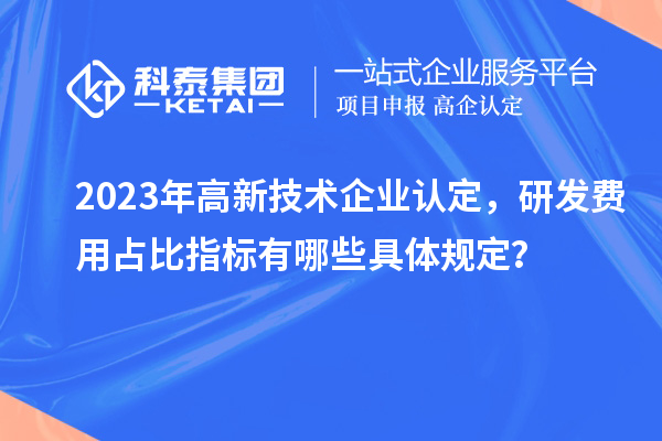 2023年高新技術企業認定，研發費用占比指標有哪些具體規定？