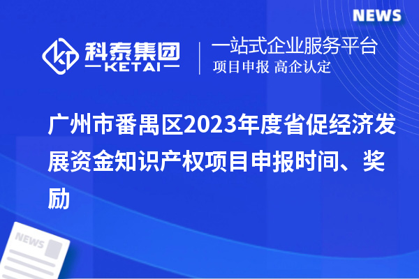 廣州市番禺區2023年度省促經濟發展資金知識產權項目申報時間、獎勵