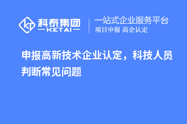 申報(bào)<a href=http://www.duckwijs.com target=_blank class=infotextkey>高新技術(shù)企業(yè)認(rèn)定</a>，科技人員判斷常見(jiàn)問(wèn)題