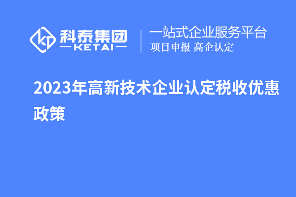 2023年<a href=http://www.duckwijs.com target=_blank class=infotextkey>高新技術企業(yè)認定</a>稅收優(yōu)惠政策