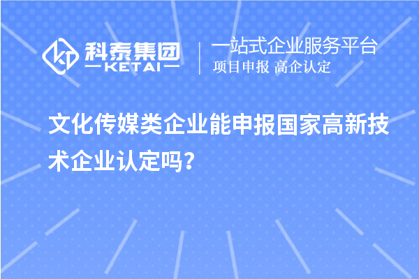 文化傳媒類企業(yè)能申報2023年國家高新技術(shù)企業(yè)認定嗎?