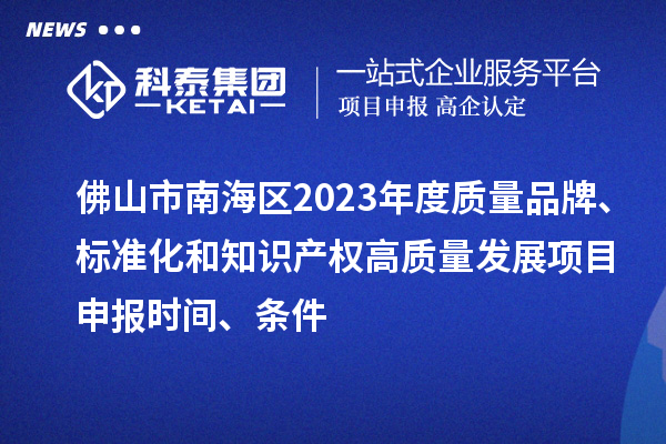 佛山市南海區2023年度質量品牌、標準化和知識產權高質量發展<a href=http://www.duckwijs.com/shenbao.html target=_blank class=infotextkey>項目申報</a>時間、條件