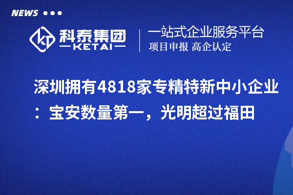 深圳擁有4818家<a href=http://www.duckwijs.com/fuwu/zhuanjingtexin.html target=_blank class=infotextkey>專精特新中小企業</a>：寶安數量第一，光明超過福田