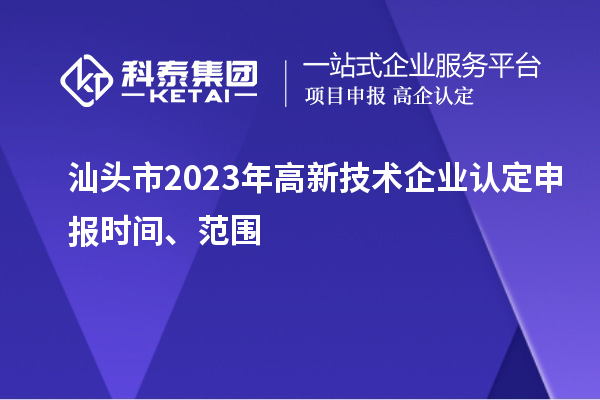 汕頭市2023年高新技術企業認定申報時間、范圍