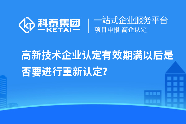 高新技術企業認定有效期滿以后是否要進行重新認定?