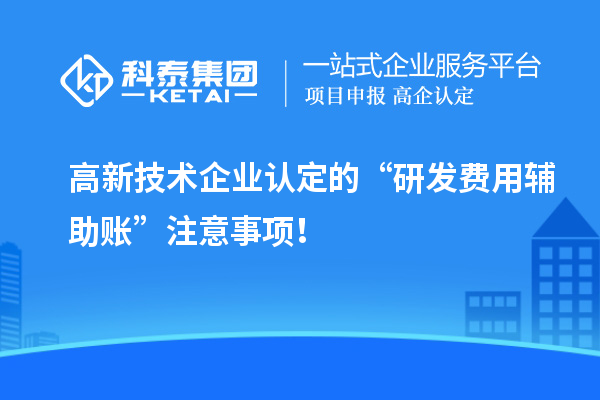 高新技術企業認定的“研發費用輔助賬”注意事項！