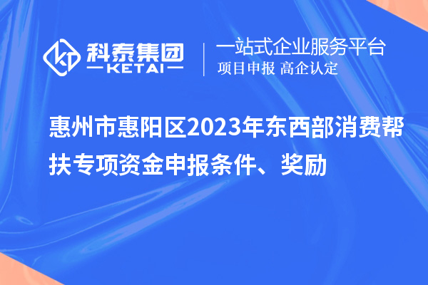 惠州市惠陽(yáng)區(qū)2023年?yáng)|西部消費(fèi)幫扶專項(xiàng)資金申報(bào)條件、獎(jiǎng)勵(lì)