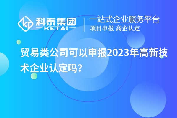 貿(mào)易類公司可以申報2023年<a href=http://www.duckwijs.com target=_blank class=infotextkey>高新技術企業(yè)認定</a>嗎？