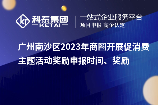 廣州南沙區2023年商圈開展促消費主題活動獎勵申報時間、獎勵