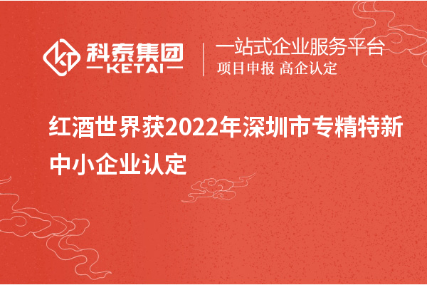 紅酒世界獲2022年深圳市<a href=http://www.duckwijs.com/fuwu/zhuanjingtexin.html target=_blank class=infotextkey>專精特新中小企業</a>認定