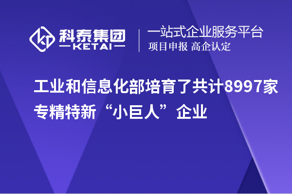 工業和信息化部培育了共計8997家專精特新“小巨人”企業