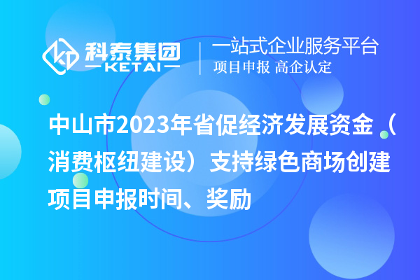 中山市2023年省促經濟發展資金（消費樞紐建設）支持綠色商場創建<a href=http://www.duckwijs.com/shenbao.html target=_blank class=infotextkey>項目申報</a>時間、獎勵