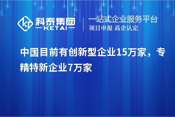 中國目前有創新型企業15萬家,專精特新企業7萬家