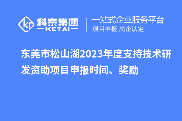 東莞市松山湖2023年度支持技術研發資助項目申報時間、獎勵