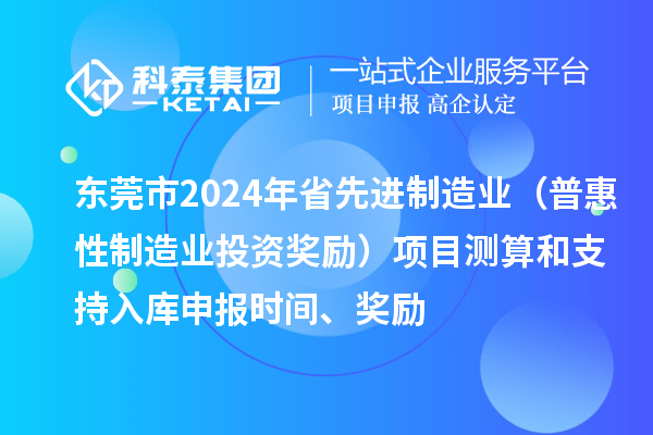 東莞市2024年省先進制造業(普惠性制造業投資獎勵)項目測算和支持入庫申報時間、獎勵