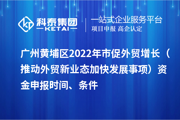 廣州黃埔區2022年市促外貿增長（推動外貿新業態加快發展事項）資金申報時間、條件