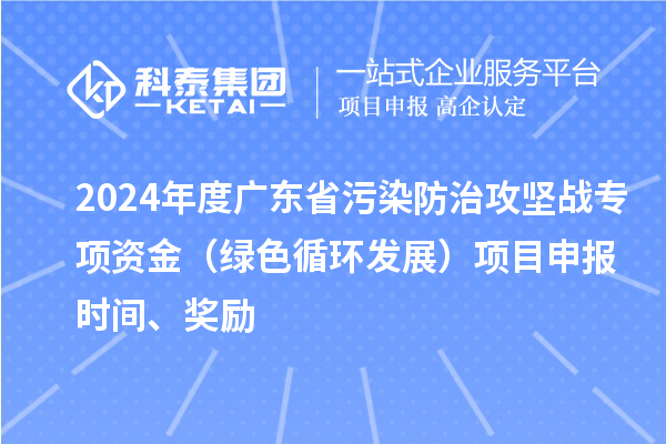 2024年度廣東省污染防治攻堅戰專項資金(綠色循環發展)項目申報時間、獎勵