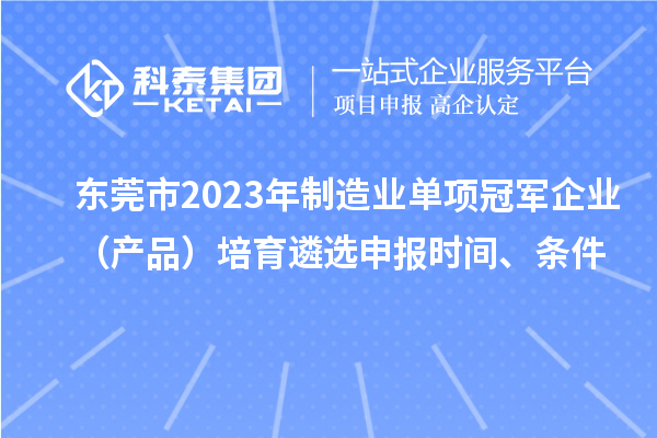 東莞市2023年制造業單項冠軍企業(產品)培育遴選申報時間、條件