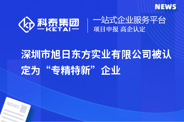 深圳市旭日東方實業有限公司被認定為“專精特新”企業