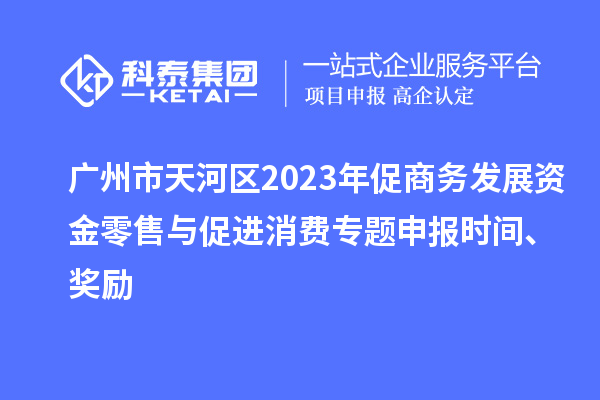 廣州市天河區(qū)2023年促商務(wù)發(fā)展資金零售與促進(jìn)消費(fèi)專題申報(bào)時(shí)間、獎(jiǎng)勵(lì)