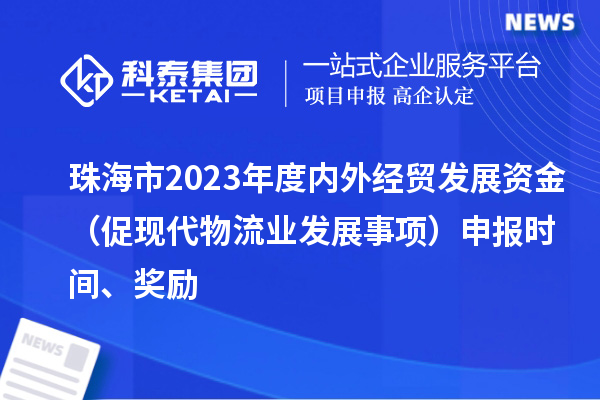 珠海市2023年度內外經貿發展資金(促現代物流業發展事項)申報時間、獎勵
