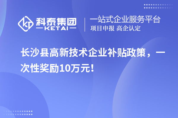 長沙縣高新技術企業(yè)補貼政策，一次性獎勵10萬元！