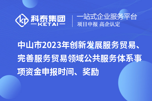 中山市2023年創新發展服務貿易、完善服務貿易領域公共服務體系事項資金申報時間、獎勵