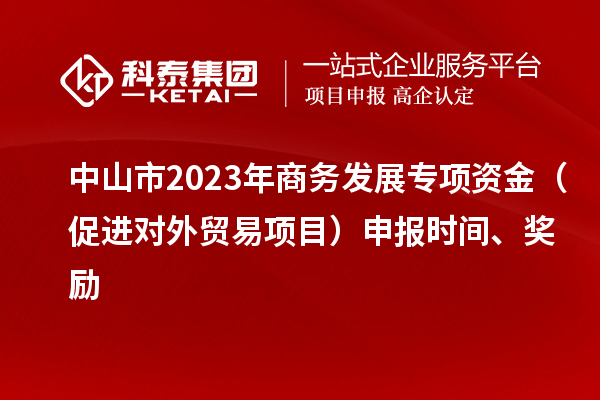 中山市2023年商務發展專項資金(促進對外貿易項目)申報時間、獎勵