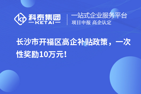 長沙市開福區高企補貼政策，一次性獎勵10萬元！