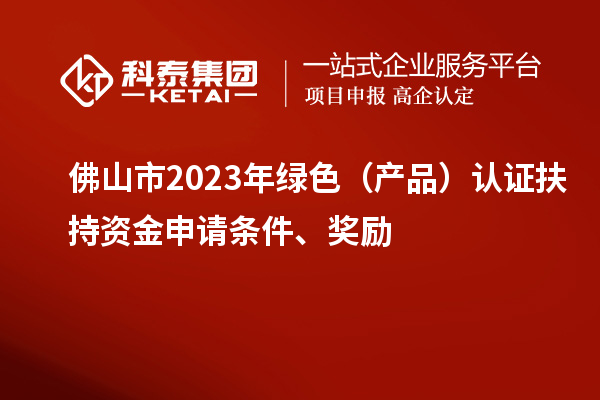 佛山市2023年綠色(產(chǎn)品)認(rèn)證扶持資金申請(qǐng)條件、獎(jiǎng)勵(lì)