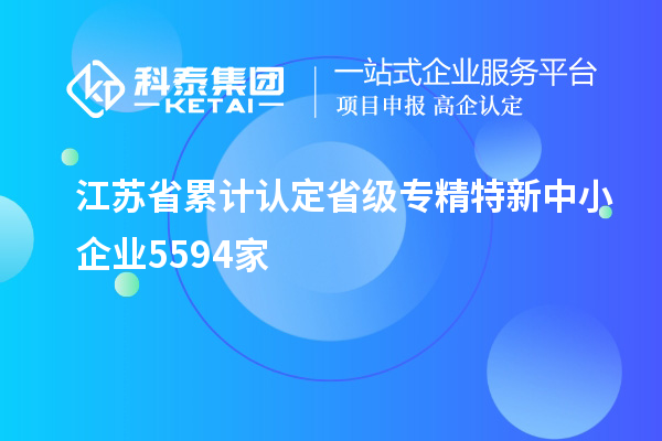 江蘇省累計認定省級專精特新中小企業(yè)5594家
