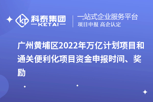 廣州黃埔區(qū)2022年萬(wàn)億計(jì)劃項(xiàng)目和通關(guān)便利化項(xiàng)目資金申報(bào)時(shí)間、獎(jiǎng)勵(lì)