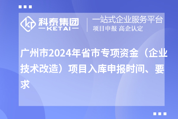廣州市2024年省市專項資金(企業技術改造)項目入庫申報時間、要求