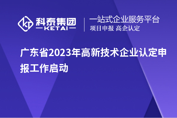 廣東省2023年<a href=http://www.duckwijs.com target=_blank class=infotextkey>高新技術企業認定</a>申報工作啟動