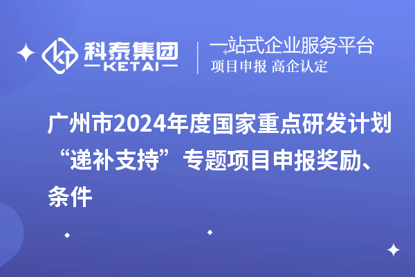 廣州市2024年度國家重點研發計劃“遞補支持”專題項目申報獎勵、條件