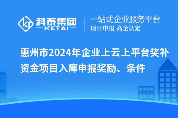 惠州市2024年企業上云上平臺獎補資金項目入庫申報獎勵、條件
