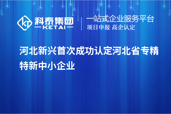 河北新興首次成功認定河北省專精特新中小企業