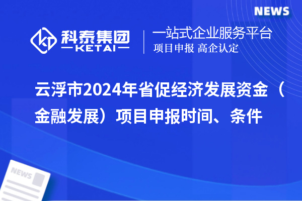 云浮市2024年省促經濟發展資金(金融發展)項目申報時間、條件