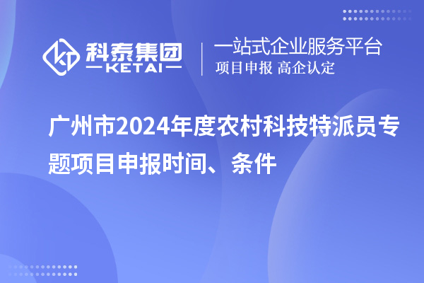 廣州市2024年度農(nóng)村科技特派員專題項(xiàng)目申報(bào)時(shí)間、條件