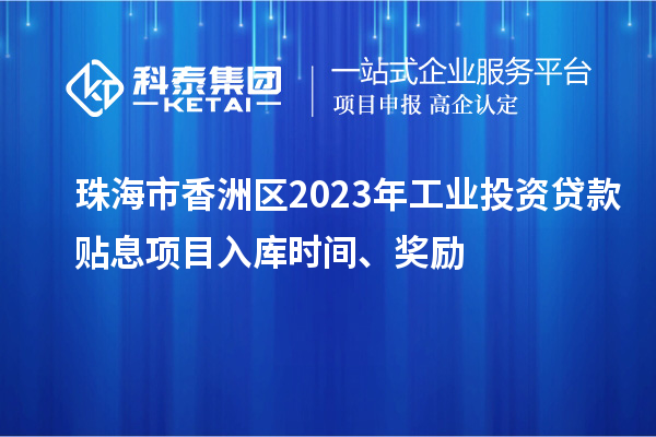 珠海市香洲區(qū)2023年工業(yè)投資貸款貼息項(xiàng)目入庫(kù)時(shí)間、獎(jiǎng)勵(lì)