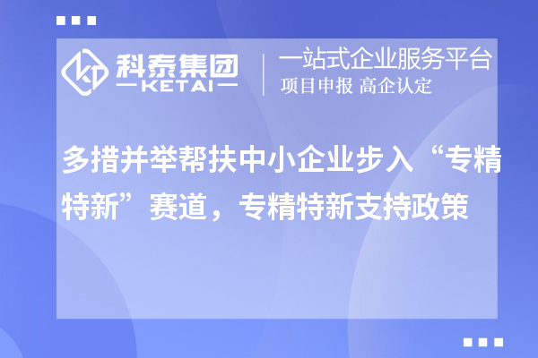 多措并舉幫扶中小企業步入“專精特新”賽道，專精特新支持政策