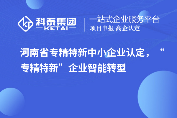 河南省<a href=http://www.duckwijs.com/fuwu/zhuanjingtexin.html target=_blank class=infotextkey>專精特新中小企業</a>認定，“專精特新”企業智能轉型