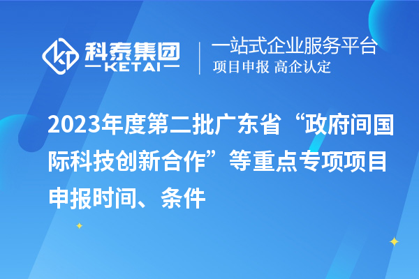 2023年度第二批廣東省“政府間國際科技創新合作”等重點專項項目申報時間、條件