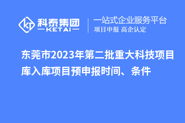 東莞市2023年第二批重大科技項目庫入庫項目預申報時間、條件