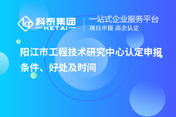 陽江市2023年工程技術研究中心認定申報條件、好處及時間