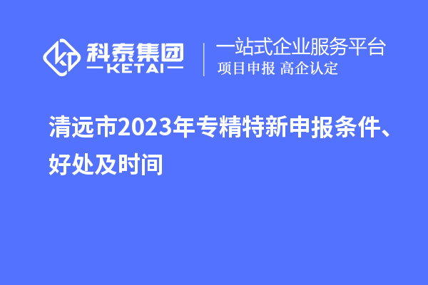 清遠市2023年<a href=http://www.duckwijs.com/zjtx/ target=_blank class=infotextkey>專精特新申報條件</a>、好處及時間
