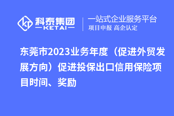 東莞市2023業(yè)務年度(促進外貿(mào)發(fā)展方向)促進投保出口信用保險項目時間、獎勵